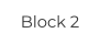 Block 2